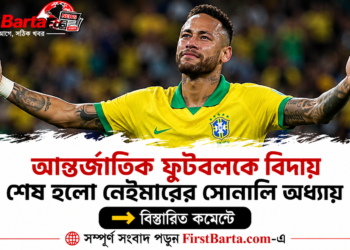 আন্তর্জাতিক ফুটবলকে বিদায় বললেন নেইমার, শেষ হলো ব্রাজিলিয়ান তারকার গৌরবময় অধ্যায় । First Barta | ফার্স্টবার্তা